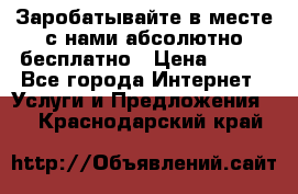 Заробатывайте в месте с нами абсолютно бесплатно › Цена ­ 450 - Все города Интернет » Услуги и Предложения   . Краснодарский край